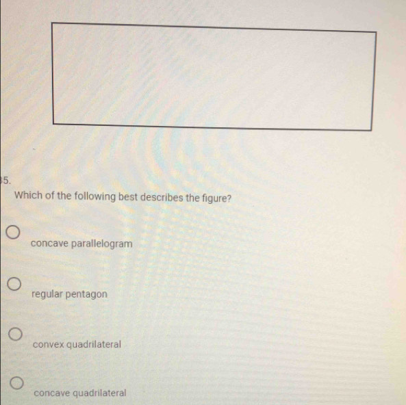 Which of the following best describes the figure?
concave parallelogram
regular pentagon
convex quadrilateral
concave quadrilateral