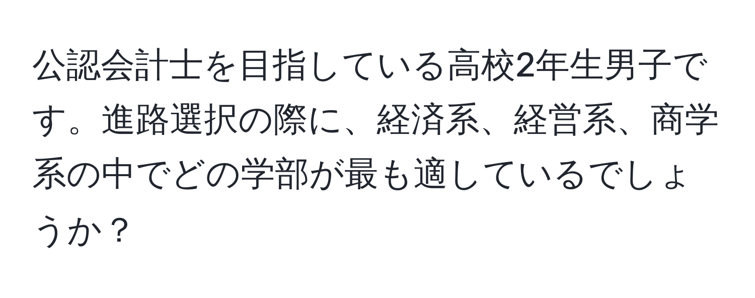 公認会計士を目指している高校2年生男子です。進路選択の際に、経済系、経営系、商学系の中でどの学部が最も適しているでしょうか？