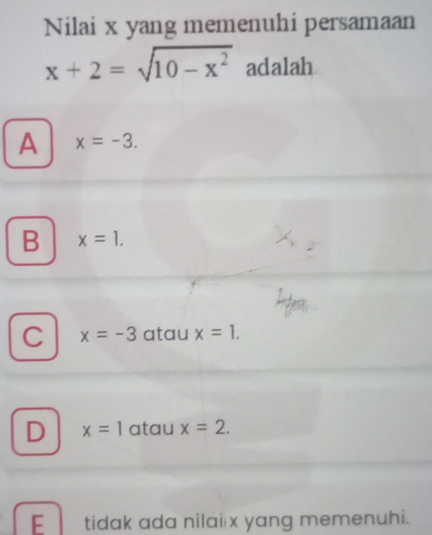 Nilai x yang memenuhi persamaan
x+2=sqrt(10-x^2) adalah
A x=-3.
B x=1.
C x=-3 atau x=1.
D x=1 atau x=2.
E tidak ada nilai x yang memenuhi.