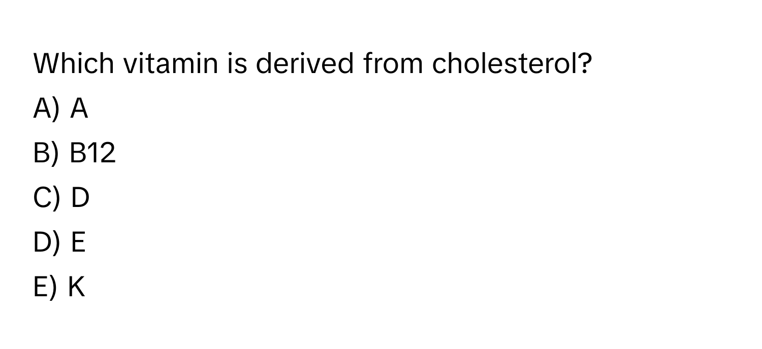 Which vitamin is derived from cholesterol?
A) A 
B) B12 
C) D 
D) E 
E) K