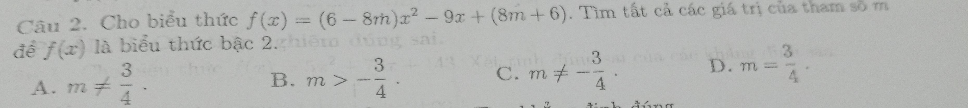Cho biểu thức f(x)=(6-8m)x^2-9x+(8m+6). Tìm tất cả các giá trị của tham số m
để f(x) là biểu thức bậc 2.
A. m!=  3/4 .
B. m>- 3/4 .
C. m!= - 3/4 .
D. m= 3/4 .