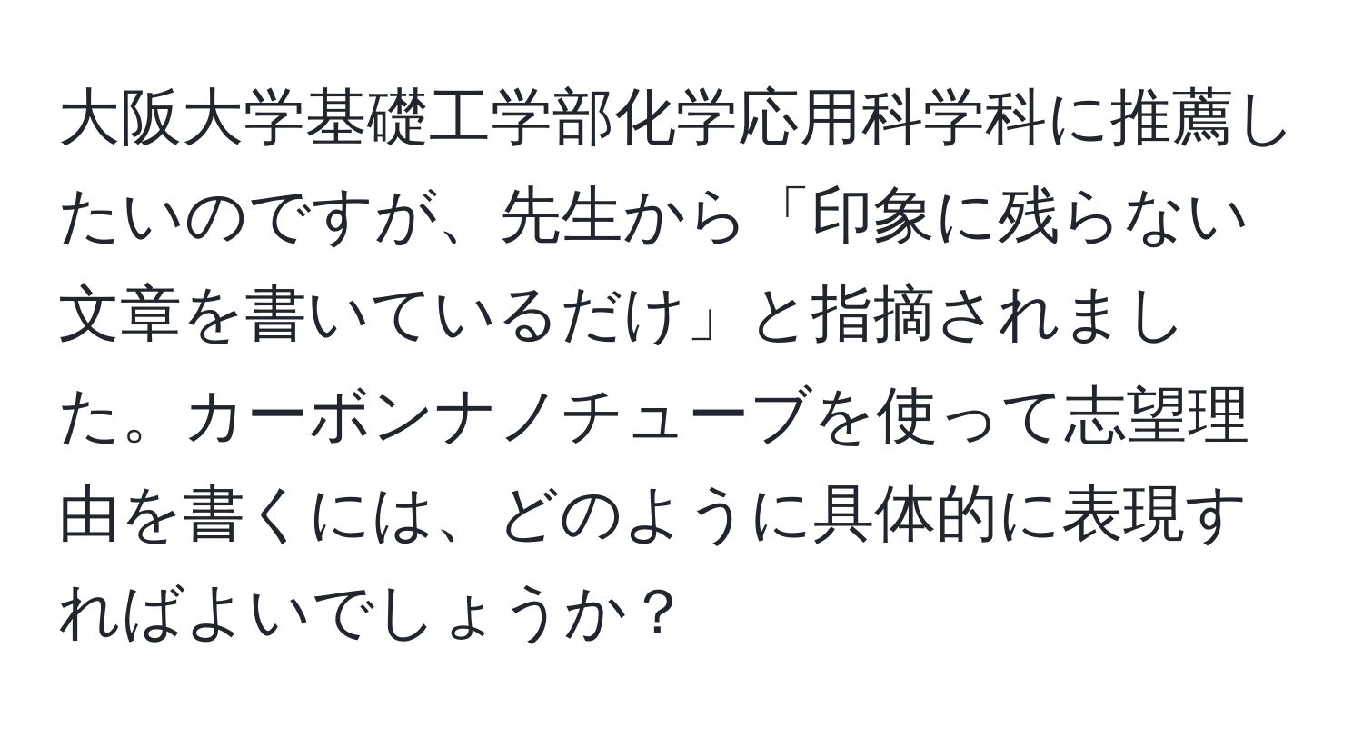 大阪大学基礎工学部化学応用科学科に推薦したいのですが、先生から「印象に残らない文章を書いているだけ」と指摘されました。カーボンナノチューブを使って志望理由を書くには、どのように具体的に表現すればよいでしょうか？