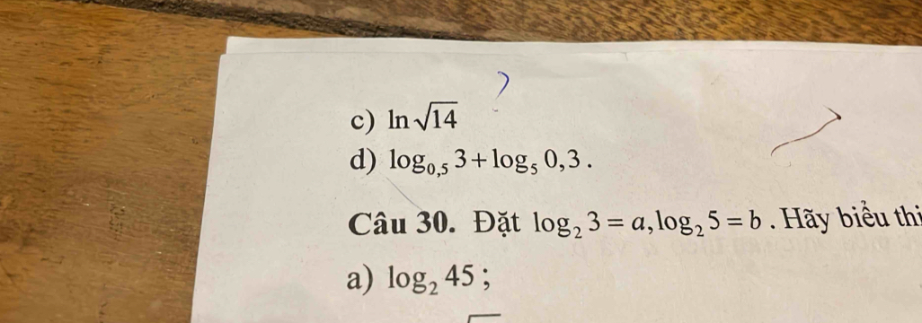 c) ln sqrt(14)
d) log _0,53+log _50,3. 
Câu 30. Đặt log _23=a, log _25=b ãy biểu thì
a) log _245 :