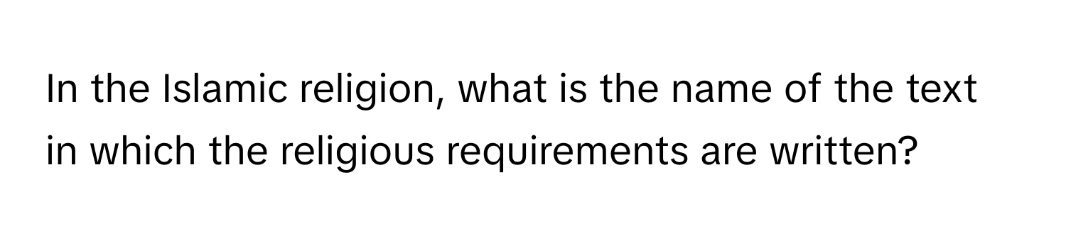 In the Islamic religion, what is the name of the text in which the religious requirements are written?