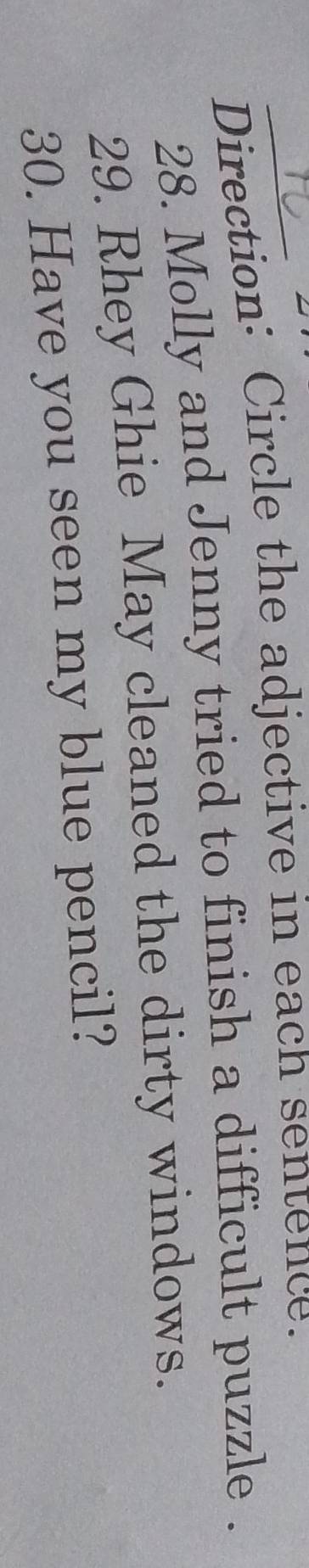 Direction: Circle the adjective in each sentence. 
28. Molly and Jenny tried to finish a difficult puzzle . 
29. Rhey Ghie May cleaned the dirty windows. 
30. Have you seen my blue pencil?