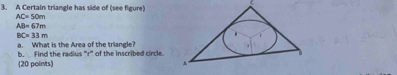 A Certain triangle has side of (see figure)
AC=50m
AB=67m
BC=33m
a. What is the Area of the triangle? 
b. Find the radius “r” of the inscribed circle. 
(20 points)