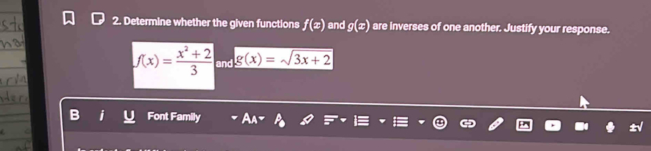 Determine whether the given functions f(x) and g(x) are inverses of one another. Justify your response.
f(x)= (x^2+2)/3  and g(x)=sqrt(3x+2)
Font Family