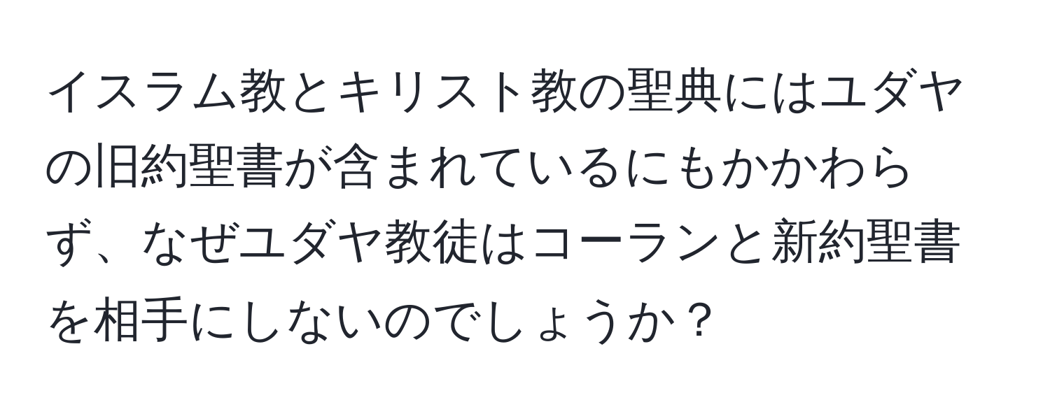 イスラム教とキリスト教の聖典にはユダヤの旧約聖書が含まれているにもかかわらず、なぜユダヤ教徒はコーランと新約聖書を相手にしないのでしょうか？