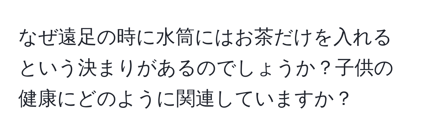 なぜ遠足の時に水筒にはお茶だけを入れるという決まりがあるのでしょうか？子供の健康にどのように関連していますか？