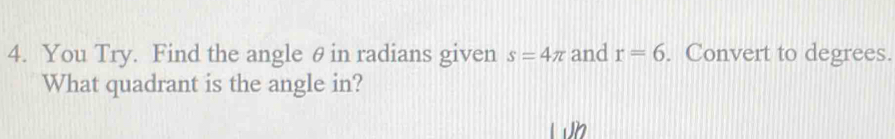 You Try. Find the angle θ in radians given s=4π and r=6. Convert to degrees. 
What quadrant is the angle in? 
Lh
