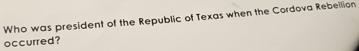 Who was president of the Republic of Texas when the Cordova Rebellion 
occurred?