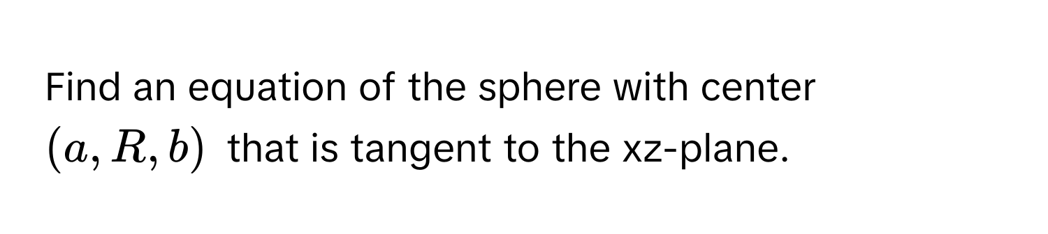 Find an equation of the sphere with center $(a, R, b)$ that is tangent to the xz-plane.