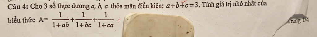 Cho 3 số thực dương a, b, c thỏa mãn điều kiện: a+b+c=3. Tính giá trị nhỏ nhất của
biểu thức A= 1/1+ab + 1/1+bc + 1/1+ca  Trang 1/4