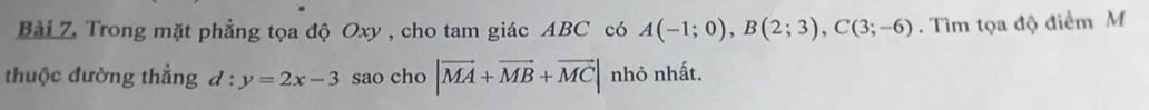 Trong mặt phẳng tọa độ Oxy , cho tam giác ABC có A(-1;0), B(2;3), C(3;-6). Tìm tọa độ điểm M 
thuộc đường thắng d:y=2x-3 sao cho |vector MA+vector MB+vector MC| nhỏ nhất.