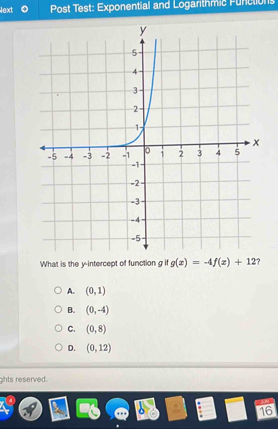 Next Post Test: Exponential and Logarithmic Functions
What is the y-intercept of function g if g(x)=-4f(x)+12 ?
A. (0,1)
B. (0,-4)
C. (0,8)
D. (0,12)
ghts reserved.
JUN
16