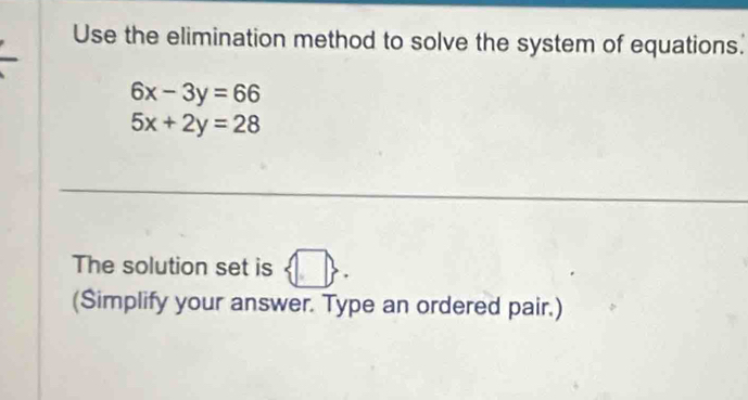 Use the elimination method to solve the system of equations.
6x-3y=66
5x+2y=28
The solution set is  □ . 
(Simplify your answer. Type an ordered pair.)