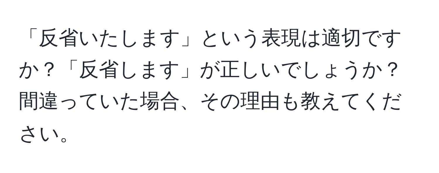 「反省いたします」という表現は適切ですか？「反省します」が正しいでしょうか？間違っていた場合、その理由も教えてください。