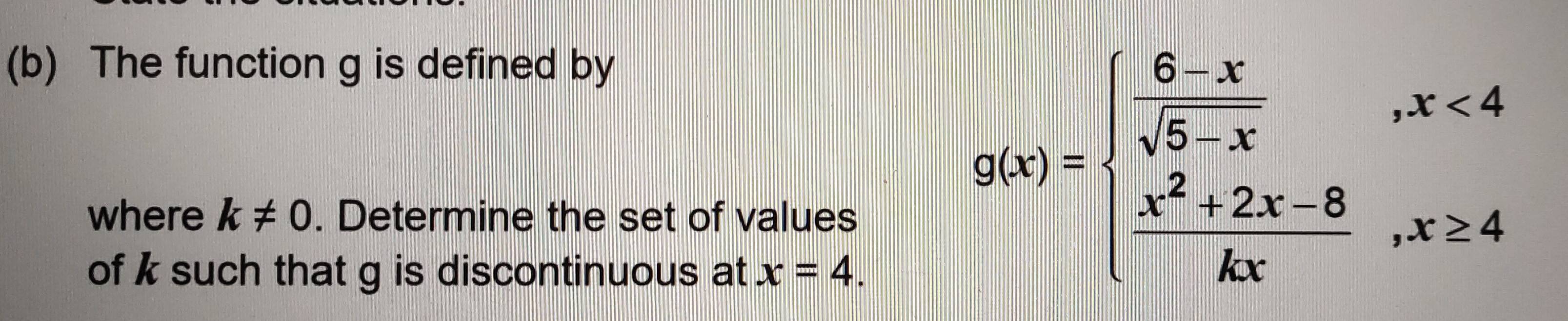 The function g is defined by
where k!= 0. Determine the set of values
of k such that g is discontinuous at x=4.
g(x)=beginarrayl  (6-x)/sqrt(5-x) ,x<4 frac x^(2+2x-8)kx,x≥ 4endarray.