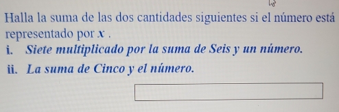 Halla la suma de las dos cantidades siguientes si el número está 
representado por x. 
i. Siete multiplicado por la suma de Seis y un número. 
ii. La suma de Cinco y el número.