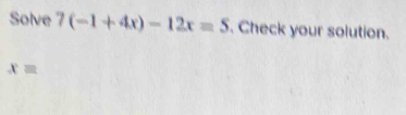 Solve 7(-1+4x)-12x=5. Check your solution.
x=