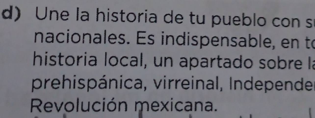 Une la historia de tu pueblo con s 
nacionales. Es indispensable, en to 
historia local, un apartado sobre la 
prehispánica, virreinal, Independe 
Revolución mexicana.