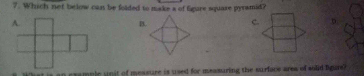 Which net below can be folded to make a of figure square pyramid? 
B. 
C. 
D. 
crample unit of measure is used for measuring the surface area of solid figure?