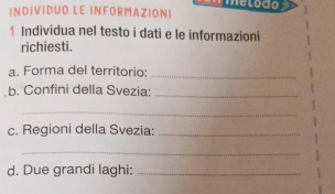 INDIVIDUO LE INFORMAZIONI elodo 
↑ Individua nel testo i dati e le informazioni 
richiesti. 
a. Forma del territorio;_ 
b. Confini della Svezia:_ 
_ 
c. Regioni della Svezia:_ 
_ 
d. Due grandi laghi:_