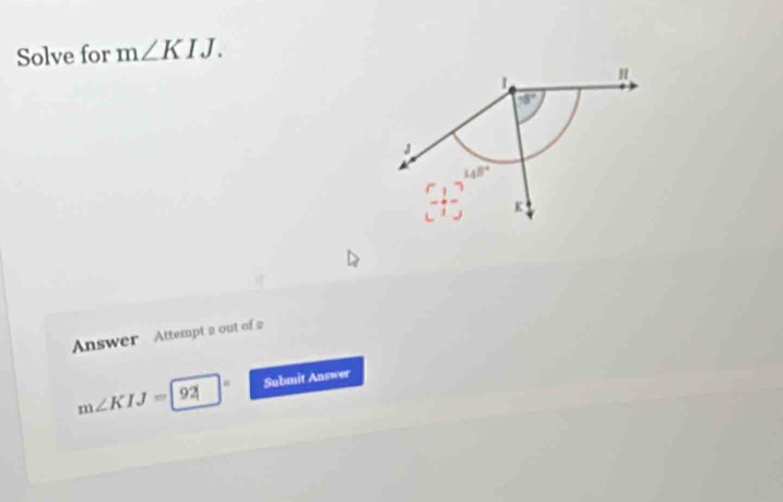 Solve for m∠ KIJ.
Answer  Attempt 2 out of 2
m∠ KIJ=|92| Submit Answer