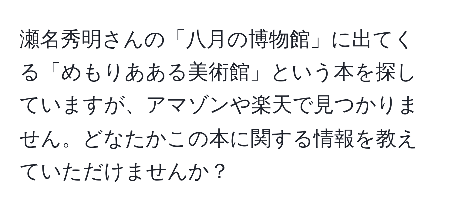 瀬名秀明さんの「八月の博物館」に出てくる「めもりあある美術館」という本を探していますが、アマゾンや楽天で見つかりません。どなたかこの本に関する情報を教えていただけませんか？