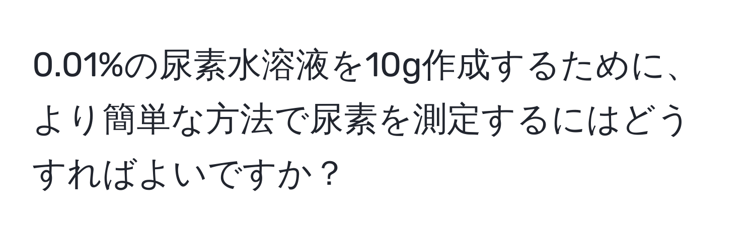 0.01%の尿素水溶液を10g作成するために、より簡単な方法で尿素を測定するにはどうすればよいですか？