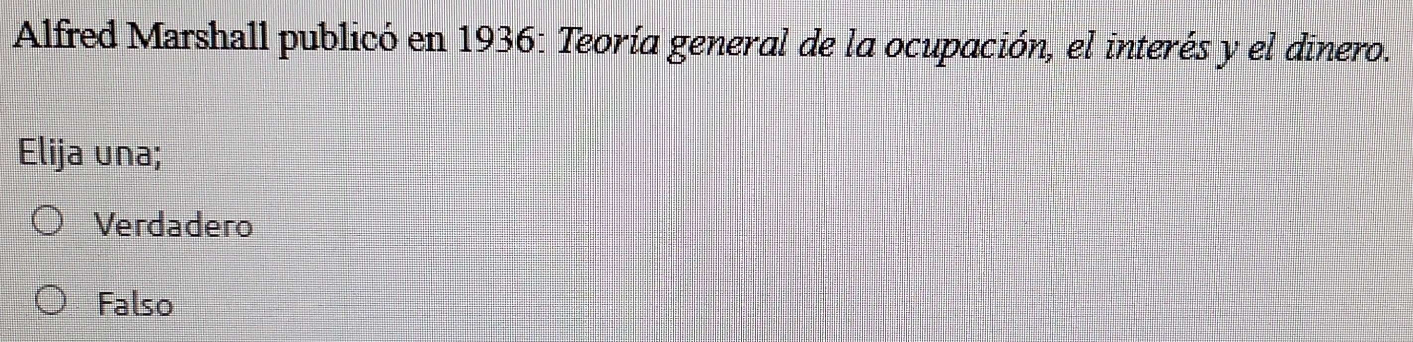 Alfred Marshall publicó en 1936: Teoría general de la ocupación, el interés y el dinero.
Elija una;
Verdadero
Falso