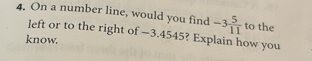 On a number line, would you find -3 5/11  to the 
left or to the right of —3.4545? Explain how you 
know.