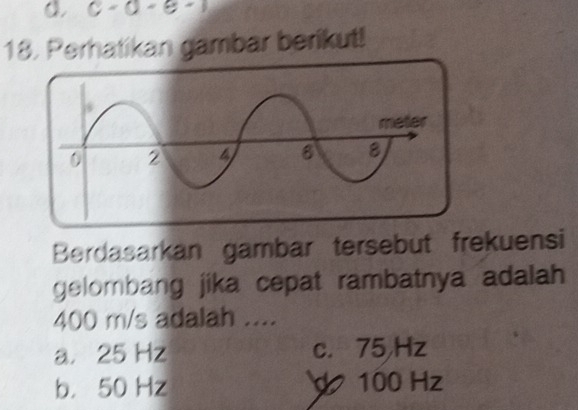 c-0-e-1
18. Perhatikan gambar berikut!
Berdasarkan gambar tersebut frekuensi
gelombang jika cepat rambatnya adalah
400 m/s adalah ....
a， 25 Hz c. 75 Hz
b， 50 Hz 100 Hz