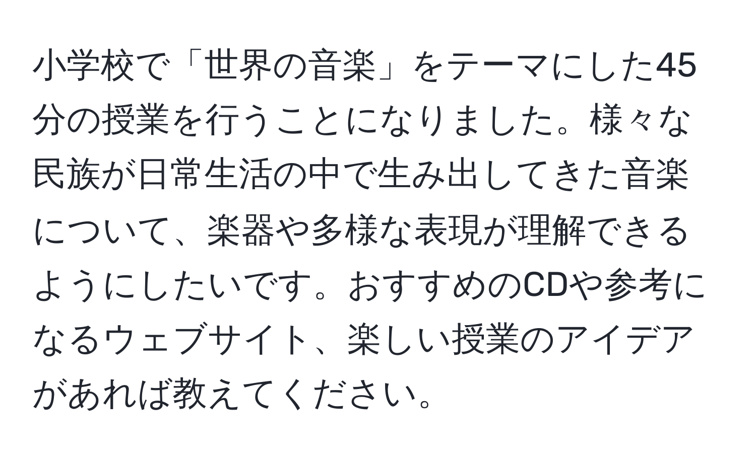 小学校で「世界の音楽」をテーマにした45分の授業を行うことになりました。様々な民族が日常生活の中で生み出してきた音楽について、楽器や多様な表現が理解できるようにしたいです。おすすめのCDや参考になるウェブサイト、楽しい授業のアイデアがあれば教えてください。