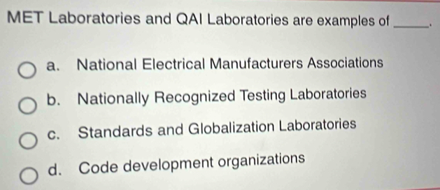 MET Laboratories and QAI Laboratories are examples of _.
a. National Electrical Manufacturers Associations
b. Nationally Recognized Testing Laboratories
c. Standards and Globalization Laboratories
d. Code development organizations