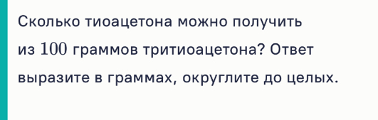 Сколько тиоацетона можно получить 
из 10О граммов тритиоацетона? Ответ 
выразите в граммах, округлите до цельх.