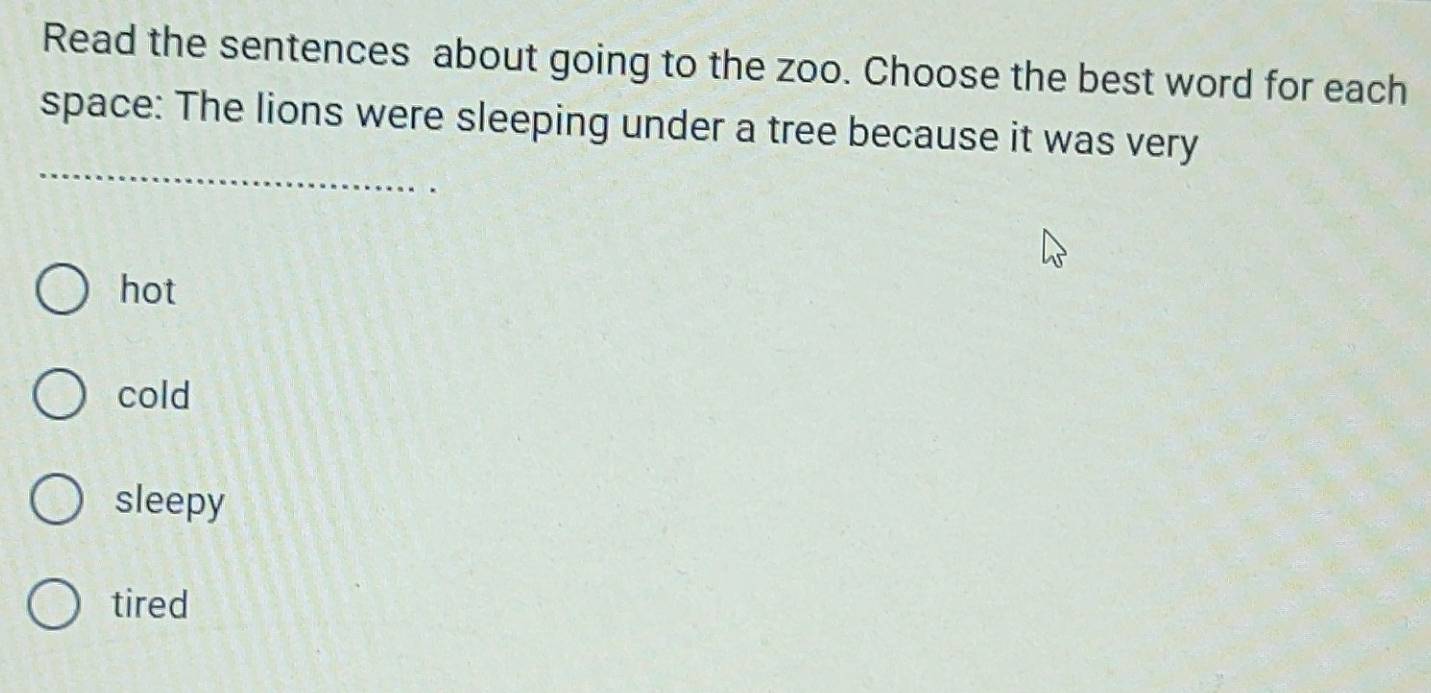 Read the sentences about going to the zoo. Choose the best word for each
_
space: The lions were sleeping under a tree because it was very
hot
cold
sleepy
tired