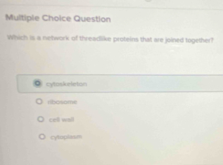 Question
Which is a network of threadlike proteins that are joined together?
cytoskeleton
ribosome
cell wall
cytoplasm