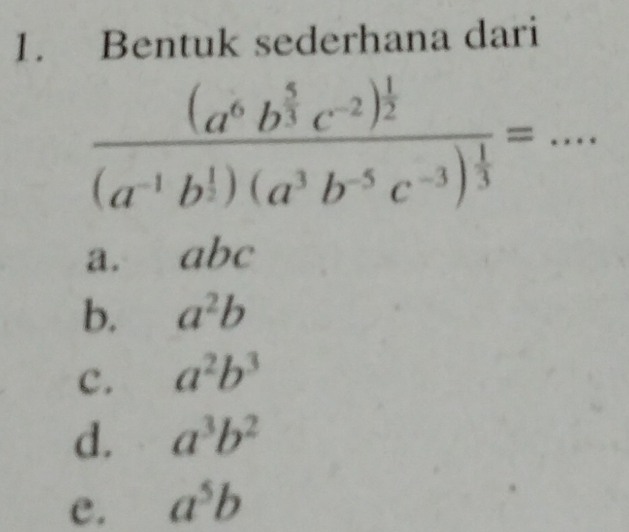 Bentuk sederhana dari
frac (a^6b^(frac 5)3c^(-2))^ 1/2 (a^(-1)b^(frac 1)2)(a^3b^(-5)c^(-3))^ 1/3 = _ frac 1U_.. 
(□)°
a.
be
b. a^2b
c. a^2b^3
d. a^3b^2
e. a^5b