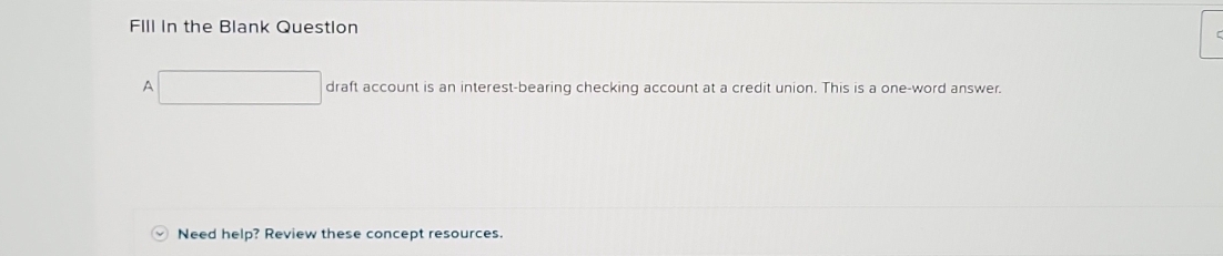 FIll In the Blank Question 
A draft account is an interest-bearing checking account at a credit union. This is a one-word answer. 
Need help? Review these concept resources.