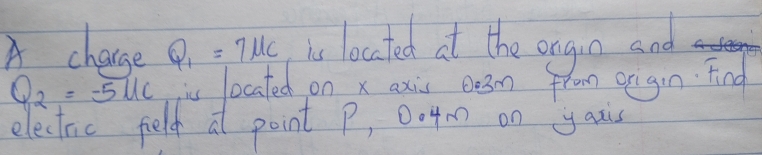 A chance Q_1=7mu c is locted at the ongin and
Q_2=-5lc is located on x axis oe3m from origin. Find 
electnc felt at point P, 004m on yau