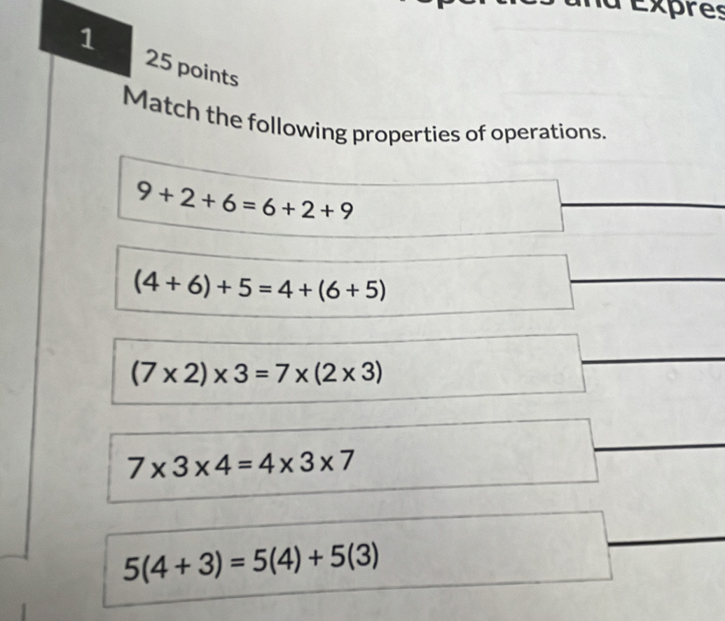 Expres
1 25 points
Match the following properties of operations.
9+2+6=6+2+9
(4+6)+5=4+(6+5)
(7* 2)* 3=7* (2* 3)
7* 3* 4=4* 3* 7
5(4+3)=5(4)+5(3)