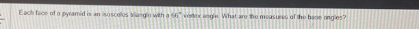 Each face of a pyramid is an isosceles triangle with a 66° vertex angle. What are the measures of the base angles?