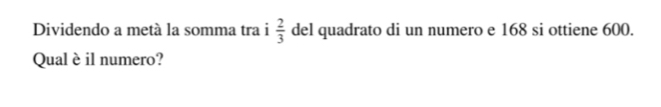 Dividendo a metà la somma tra i  2/3  del quadrato di un numero e 168 si ottiene 600. 
Qual è il numero?