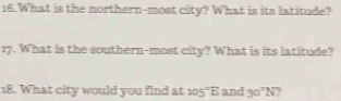 What is the northern-most city? What is its latitude? 
17. What is the southern-most city? What is its latitude? 
18. What city would you find at 105°E and 30°N