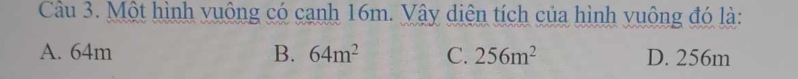 Một hình vuông có cạnh 16m. Vậy diện tích của hình vuông đó là:
A. 64m B. 64m^2 C. 256m^2 D. 256m
