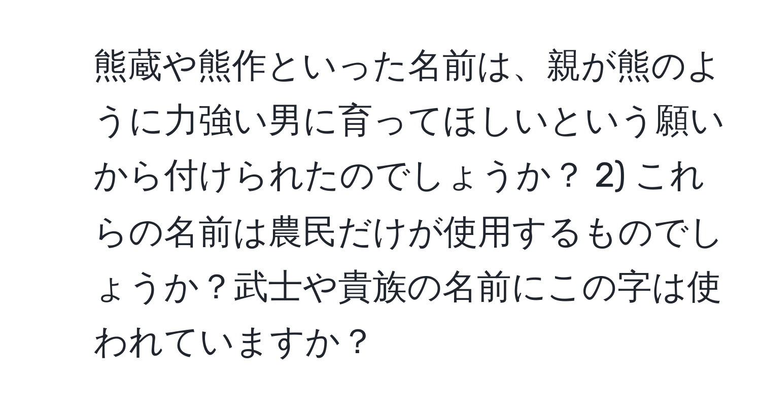 熊蔵や熊作といった名前は、親が熊のように力強い男に育ってほしいという願いから付けられたのでしょうか？ 2) これらの名前は農民だけが使用するものでしょうか？武士や貴族の名前にこの字は使われていますか？