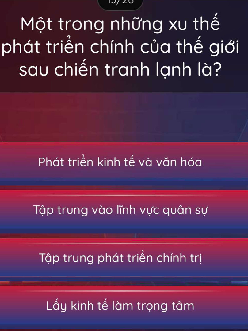 Một trong những xu thế
phát triển chính của thế giới
sau chiến tranh lạnh là?
Phát triển kinh tế và văn hóa
Tập trung vào lĩnh vực quân sự
Tập trung phát triển chính trị
Lấy kinh tế làm trọng tâm