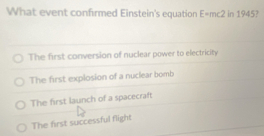 What event confirmed Einstein's equation E=mc2 in 1945?
The first conversion of nuclear power to electricity
The first explosion of a nuclear bomb
The first launch of a spacecraft
The first successful flight