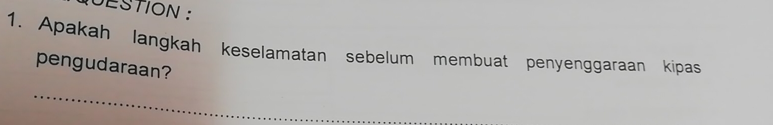 UESTION : 
1. Apakah langkah keselamatan sebelum membuat penyenggaraan kipas 
pengudaraan? 
_